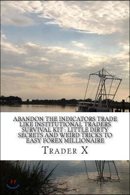 Abandon The Indicator Trade like Institutional Traders Survival Kit: Little Dirty Secrets And Weird Tricks To Easy Forex Millionaire: Strange Shocking
