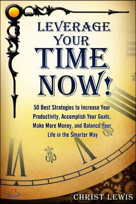 Leverage Your Time Now!: 50 Best Strategies to Increase Your Productivity, Accomplish Your Goals, Make More Money, and Balance Your Life in the