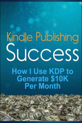 Kindle Publishing Success: How I Use KDP to Generate $10K Per Month