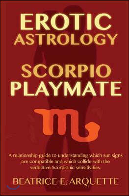 Erotic Astrology: Scorpio Playmate: A Relationship Guide to Understanding Which Sun Signs Are Compatible and Which Collide with Seductiv