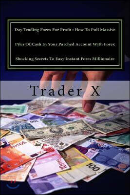 Day Trading Forex For Profit: How To Pull Massive Piles Of Cash In Your Parched Account With Forex Shocking Secrets To Easy Instant Fores Millionair