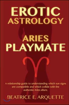 Erotic Astrology: Aries: A relationship guide to understanding which sun signs are compatible and which collide with the authentic Aries