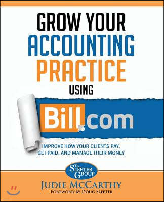 Grow Your Accounting Practice Using Bill.com: Improve How Clients Pay, Get Paid, and Manage Their Money