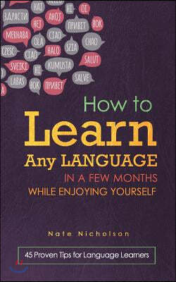 How to Learn Any Language in a Few Months While Enjoying Yourself: 45 Proven Tips for Language Learners