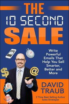 The 10 Second Sale: Write Emails That Help You Sell Smarter, Sell Better, and Sell More