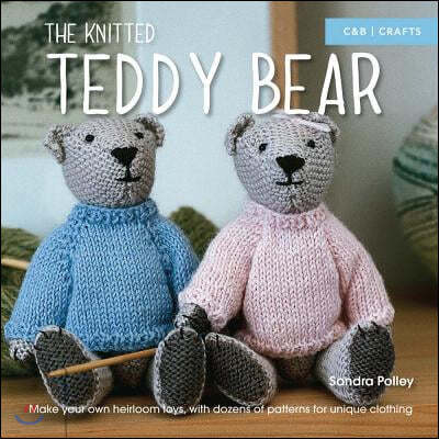 The Knitted Teddy Bear: Make Your Own Heirloom Toys, with Dozens of Patterns for Unique Clothing