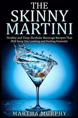 The Skinny Martini: Healthy and Tasty Alcoholic Beverage Recipes That Will Keep You Looking and Feeling Fantastic