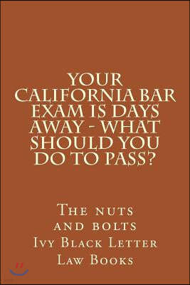 YOUR California BAR EXAM IS DAYS AWAY - What should you do to pass?: The nuts and bolts