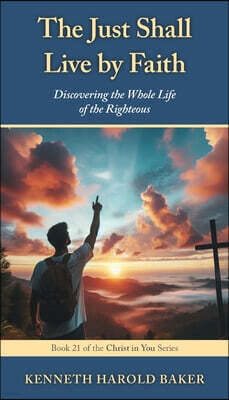 The Just Shall Live by Faith: Discovering the Whole Life of the Righteous