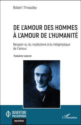 De l'amour des hommes à l'amour de l'humanité: Bergson ou du mysticisme à la métaphysique de l'amour Troisième volume