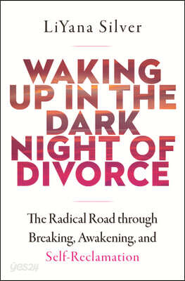 Waking Up in the Dark Night of Divorce: The Radical Road Through Breaking, Awakening, and Self-Reclamation
