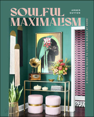 Soulful Maximalism: A Colorful Guide to Living Boldly at Home