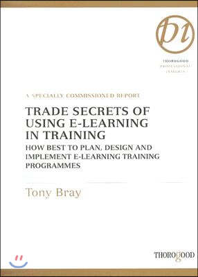 Trade Secrets of Using E-Learning in Training: How Best to Plan, Design and Implement E-Learning Training Programmes