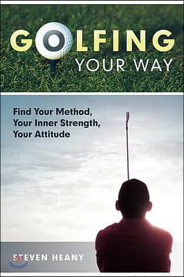 Golfing Your Way: Find Your Method, Your Inner Strengh, Your Attitude