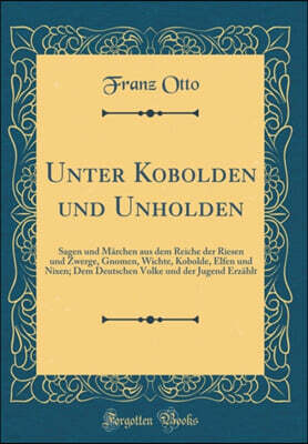 Unter Kobolden und Unholden: Sagen und Marchen aus dem Reiche der Riesen und Zwerge, Gnomen, Wichte, Kobolde, Elfen und Nixen; Dem Deutschen Volke und der Jugend Erzahlt (Classic Reprint)
