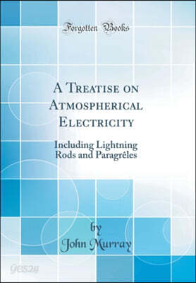 A Treatise on Atmospherical Electricity: Including Lightning Rods and Paragreles (Classic Reprint)