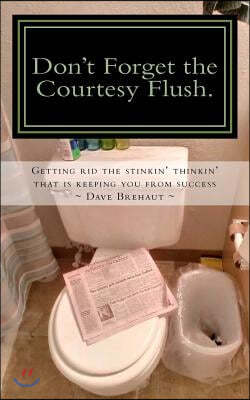 Don't Forget the Courtesy Flush.: How to get rid the stinkin' thinkin' that is keeping you from success