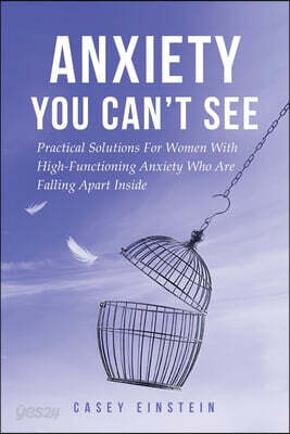 Anxiety You Can't See: Practical Solutions For Women With High-Functioning Anxiety Who Are Falling Apart Inside