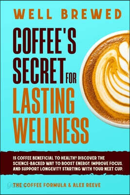 Well Brewed: Coffee's Secret for Lasting Wellness: Is coffee beneficial to health? Discover the science-backed way to boost energy, improve focus, and
