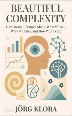 Beautiful Complexity: How Mental Pictures Shape What We See, What We Miss, and How We Decide