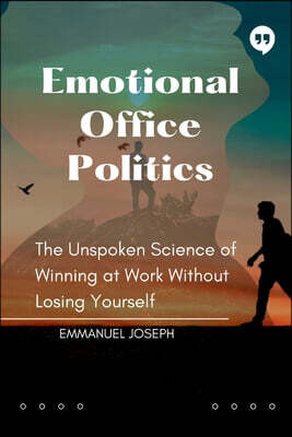 Emotional Office Politics, The Unspoken Science of Winning at Work Without Losing Yourself
