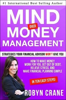 MIND over MONEY MANAGEMENT: Strategies Your Financial Advisor Won't Give You: How To Make Money Work For You, Get Out Of Debt, Relieve Stress And