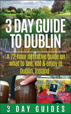 3 Day Guide to Dublin: A 72-hour Definitive Guide on What to See, Eat and Enjoy in Dublin, Ireland
