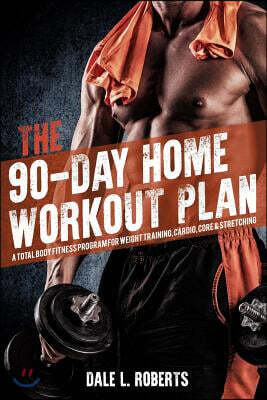 The 90-Day Home Workout Plan: A Total Body Fitness Program for Weight Training, Cardio, Core & Stretching