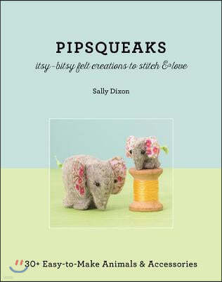 Pipsqueaks - Itsy-Bitsy Felt Creations to Stitch & Love: 30+ Easy-To-Make Animals & Accessories