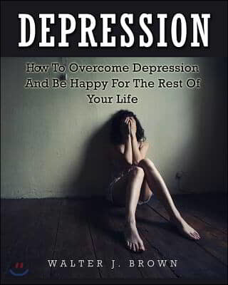 Depression: How To Overcome Depression And Be Happy For The Rest Of Your Life