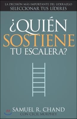 ¿Quien Sostiene Tu Escalera?: La Decision Mas Importante del Liderazgo: Seleccionar Tus Lideres