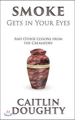 Smoke Gets in Your Eyes: And Other Lessons from the Crematory