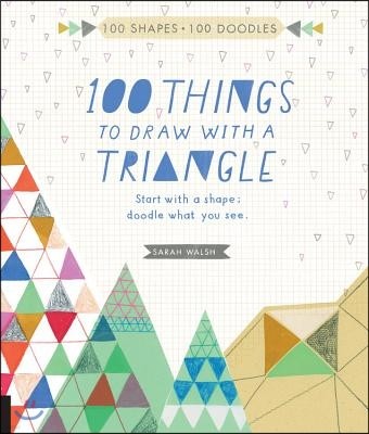 100 Things to Draw with a Triangle: Start with a Shape; Doodle What You See.
