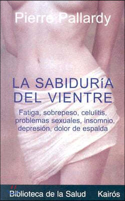 La Sabiduria del Vientre: Fatiga, Aumento de Peso, Depresion, Trastornos Sexuales, Problemas Esteticos, Celulitis, Insomnio, Dolor de Espalda