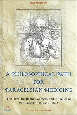 A Philosophical Path for Paracelsian Medicine: The Ideas, Intellectual Context, and Influence of Petrus Severinus (1540/2-1602)