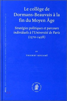 Le College de Dormans-Beauvais A La Fin Du Moyen Age: Strategies Politiques Et Parcours Individuels A l'Universite de Paris (1370-1458)