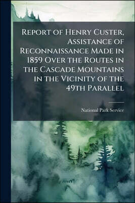 Report of Henry Custer, Assistance of Reconnaissance Made in 1859 Over the Routes in the Cascade Mountains in the Vicinity of the 49th Parallel
