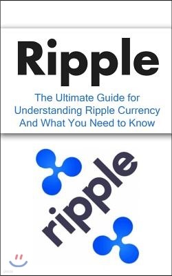 Ripple: The Ultimate Beginner's Guide for Understanding Ripple Currency And What You Need to Know