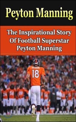 Peyton Manning: The Inspirational Story of Football Superstar Peyton Manning