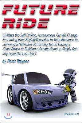 Future Ride V2: 99 Ways the Self-Driving, Autonomous Car Will Change Everything from Buying Groceries to Teen Romance to Surviving a H