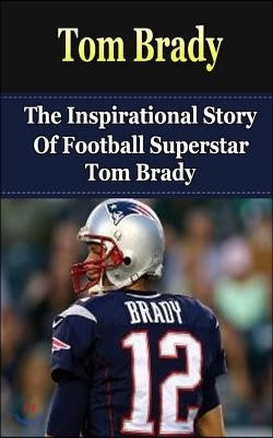 Tom Brady: The Inspirational Story of Football Superstar Tom Brady