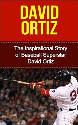 David Ortiz: The Inspirational Story of Baseball Superstar David Ortiz