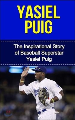 Yasiel Puig: The Inspirational Story of Baseball Superstar Yasiel Puig