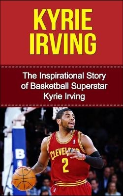 Kyrie Irving: The Inspirational Story of Basketball Superstar Kyrie Irving