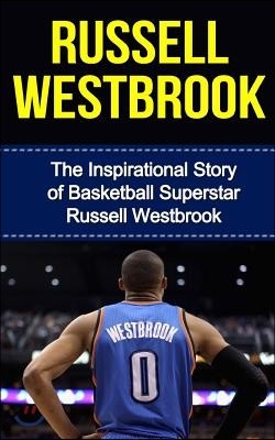 Russell Westbrook: The Inspirational Story of Basketball Superstar Russell Westbrook