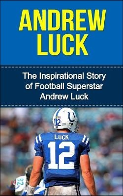 Andrew Luck: The Inspirational Story of Football Superstar Andrew Luck
