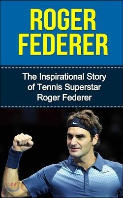 Roger Federer: The Inspirational Story of Tennis Superstar Roger Federer