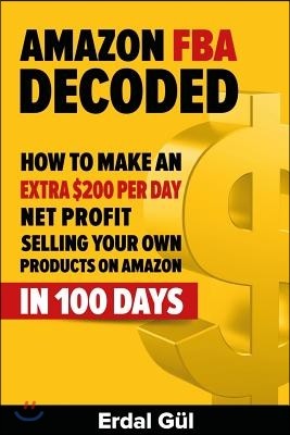 Amazon Fba Decoded: How to Make an Extra $200 Per Day Net Profit Selling Your Own Products on Amazon in 100 Days