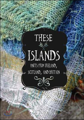 These Islands: Knits from Ireland, Scotland, and Britain