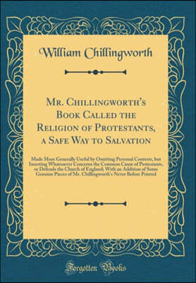 Forgotten Books Mr. Chillingworth's Book Called the Religion of Protestants, a Safe Way to Salvation: Made More Generally Useful by Omitting Personal Contests, but Inserting Whatsoever Concerns the Common Cause of Pr